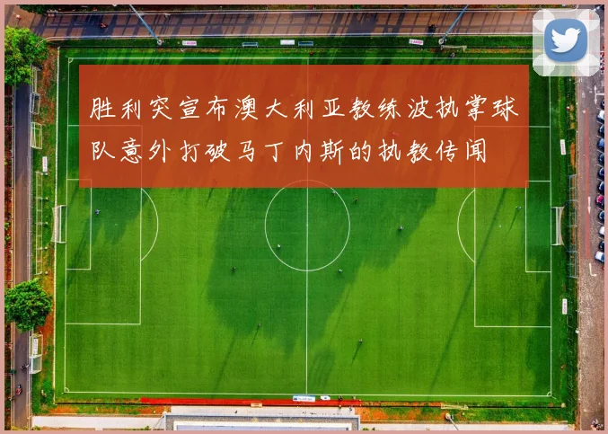 胜利突宣布澳大利亚教练波执掌球队意外打破马丁内斯的执教传闻
