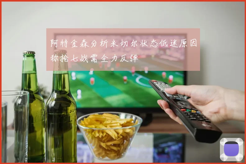 阿特金森分析米切尔状态低迷原因称抢七战需全力反弹