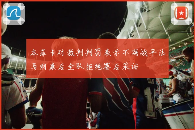 本菲卡对裁判判罚表示不满战平法马利康后全队拒绝赛后采访