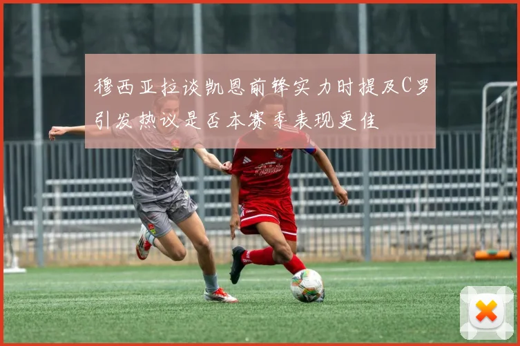 穆西亚拉谈凯恩前锋实力时提及C罗引发热议是否本赛季表现更佳