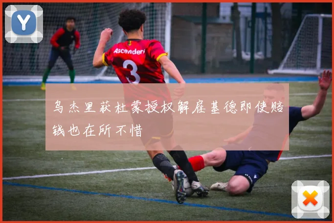 乌杰里获杜蒙授权解雇基德即使赔钱也在所不惜
