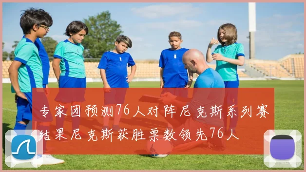 专家团预测76人对阵尼克斯系列赛结果尼克斯获胜票数领先76人