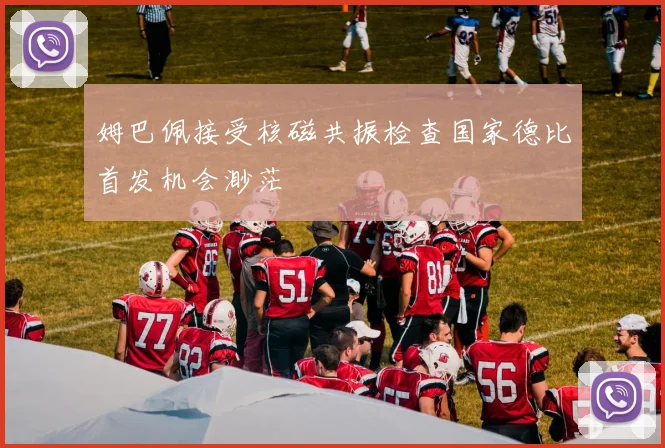 姆巴佩接受核磁共振检查国家德比首发机会渺茫