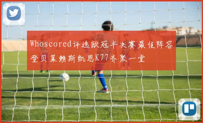 Whoscored评选欧冠半决赛最佳阵容登贝莱赖斯凯恩K77齐聚一堂