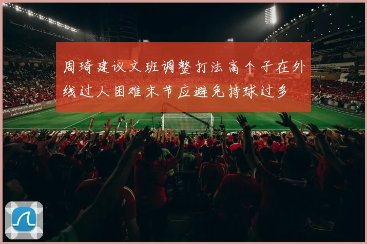 周琦建议文班调整打法高个子在外线过人困难末节应避免持球过多
