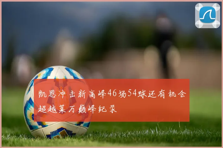 凯恩冲击新高峰46场54球还有机会超越莱万巅峰纪录