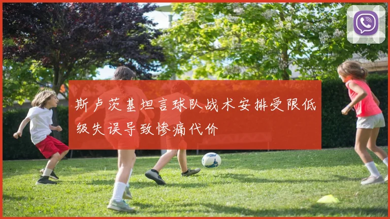 斯卢茨基坦言球队战术安排受限低级失误导致惨痛代价
