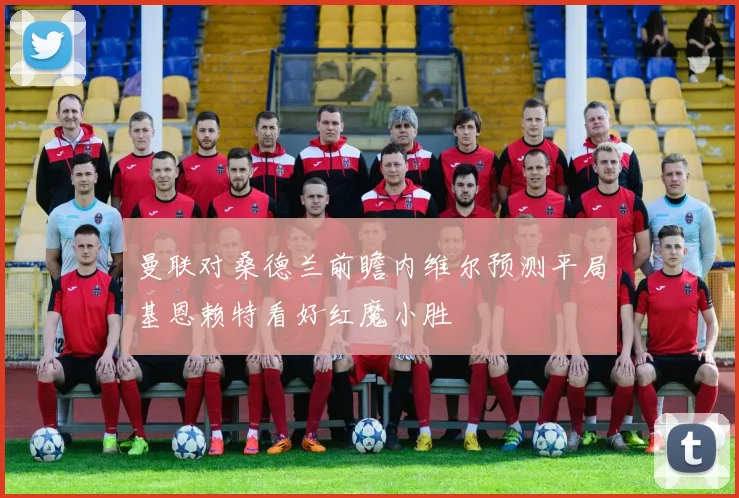 曼联对桑德兰前瞻内维尔预测平局基恩赖特看好红魔小胜