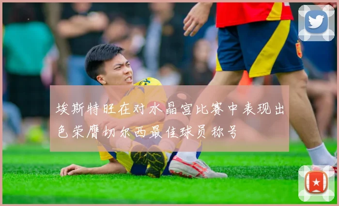 埃斯特旺在对水晶宫比赛中表现出色荣膺切尔西最佳球员称号
