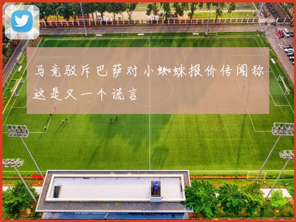 马竞驳斥巴萨对小蜘蛛报价传闻称这是又一个谎言