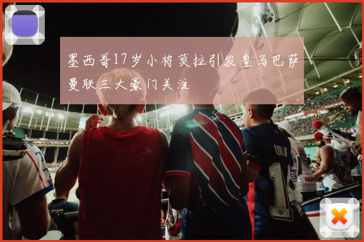 墨西哥17岁小将莫拉引发皇马巴萨曼联三大豪门关注