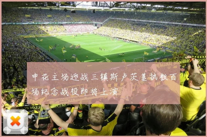 申花主场迎战三镇斯卢茨基执教百场纪念战役即将上演