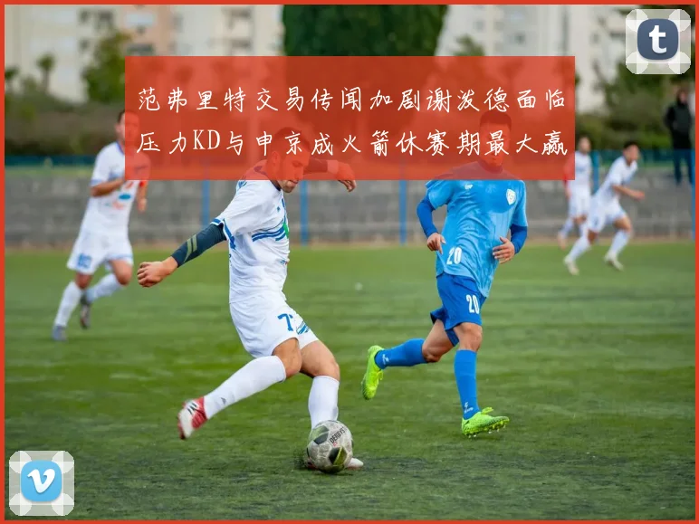 范弗里特交易传闻加剧谢泼德面临压力KD与申京成火箭休赛期最大赢家