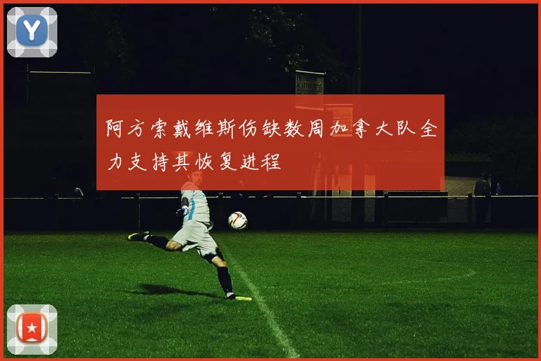 阿方索戴维斯伤缺数周加拿大队全力支持其恢复进程