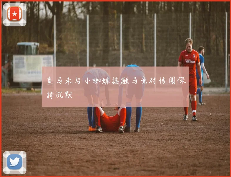 皇马未与小蜘蛛接触马竞对传闻保持沉默