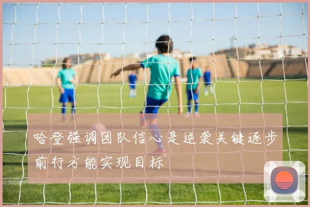 哈登强调团队信心是逆袭关键逐步前行方能实现目标