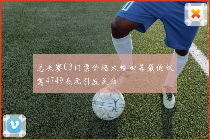 总决赛G3门票价格大幅回落最低仅需4749美元引发关注