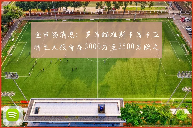 全市场消息：罗马瞄准斯卡马卡亚特兰大报价在3000万至3500万欧之间