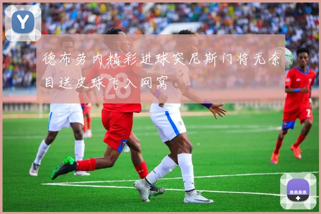 德布劳内精彩进球突尼斯门将无奈目送皮球飞入网窝