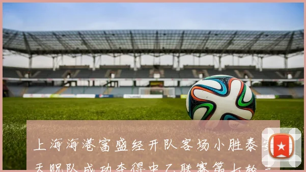 上海海港富盛经开队客场小胜泰安天贶队成功夺得中乙联赛第七轮三分