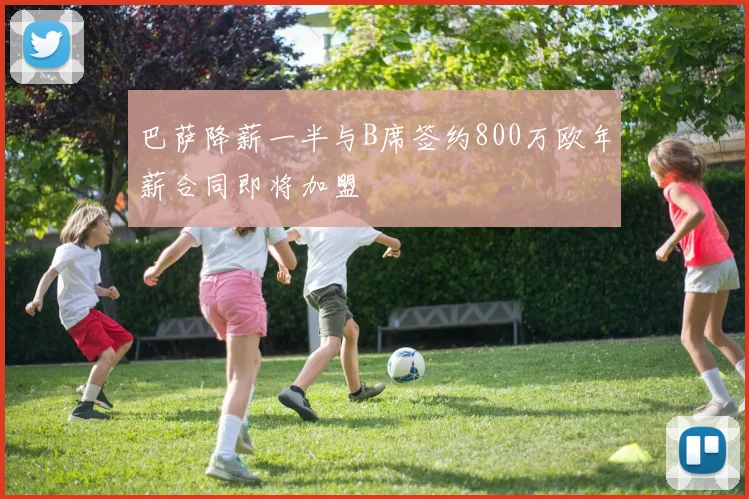 巴萨降薪一半与B席签约800万欧年薪合同即将加盟
