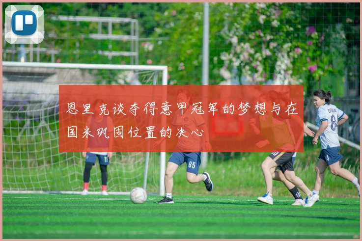 恩里克谈夺得意甲冠军的梦想与在国米巩固位置的决心