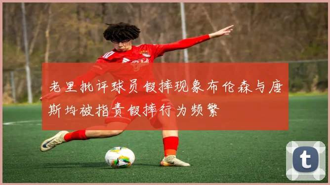 老里批评球员假摔现象布伦森与唐斯均被指责假摔行为频繁