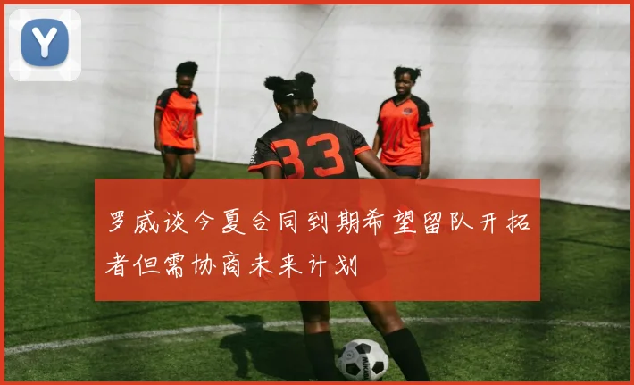 罗威谈今夏合同到期希望留队开拓者但需协商未来计划