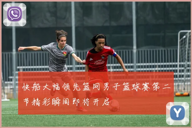 快船大幅领先篮网男子篮球赛第二节精彩瞬间即将开启