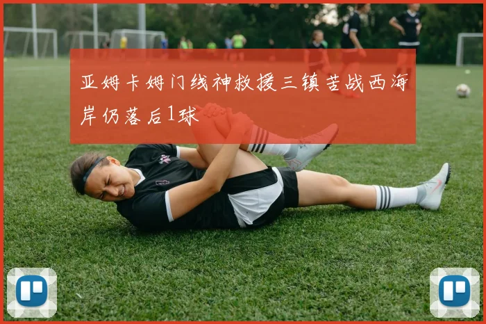 亚姆卡姆门线神救援三镇苦战西海岸仍落后1球