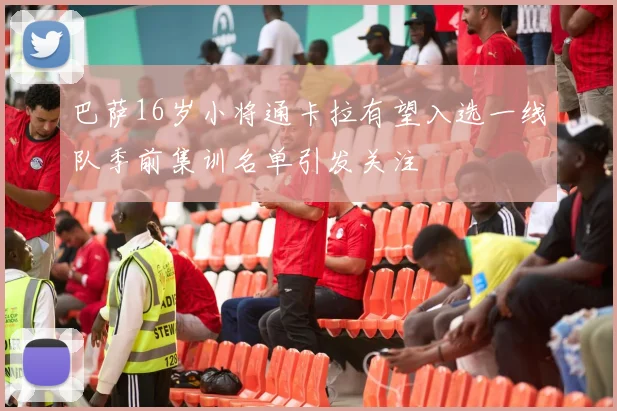 巴萨16岁小将通卡拉有望入选一线队季前集训名单引发关注